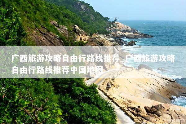 广西旅游攻略自由行路线推荐_广西旅游攻略自由行路线推荐中国地图