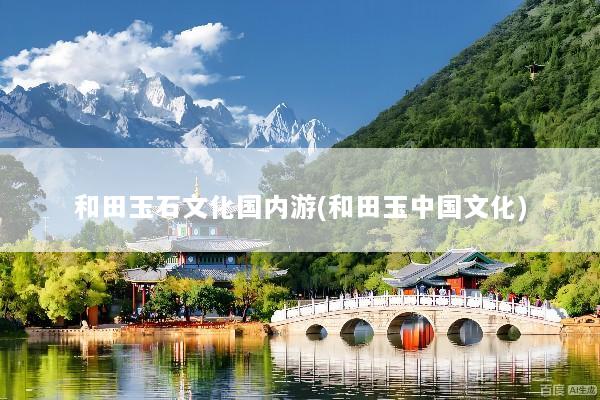 和田玉石文化国内游(和田玉中国文化)