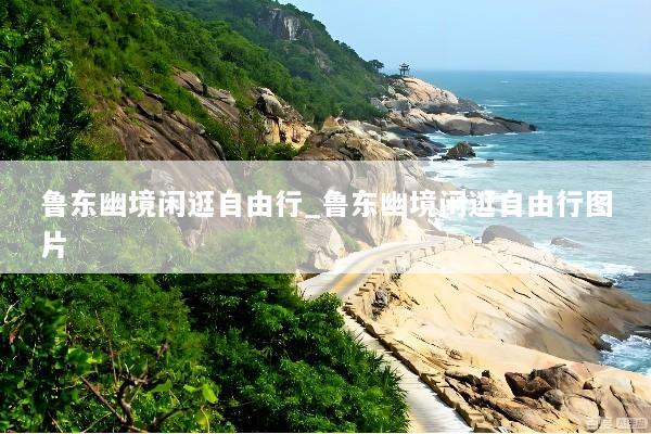 鲁东幽境闲逛自由行_鲁东幽境闲逛自由行图片