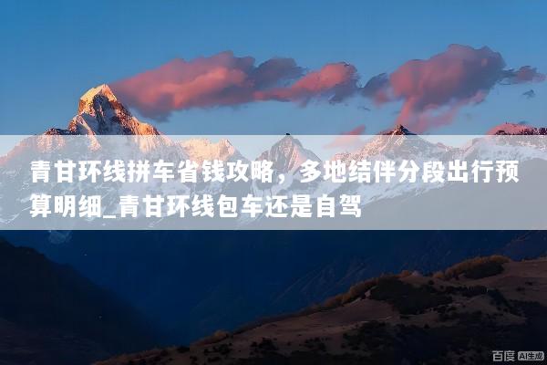 青甘环线拼车省钱攻略，多地结伴分段出行预算明细_青甘环线包车还是自驾
