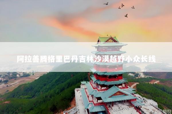 阿拉善腾格里巴丹吉林沙漠越野小众长线