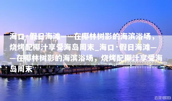 海口·假日海滩——在椰林树影的海滨浴场，烧烤配椰汁享受海岛周末_海口·假日海滩——在椰林树影的海滨浴场，烧烤配椰汁享受海岛周末