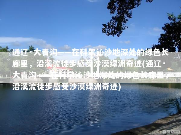 通辽·大青沟——在科尔沁沙地深处的绿色长廊里，沿溪流徒步感受沙漠绿洲奇迹(通辽·大青沟——在科尔沁沙地深处的绿色长廊里，沿溪流徒步感受沙漠绿洲奇迹)