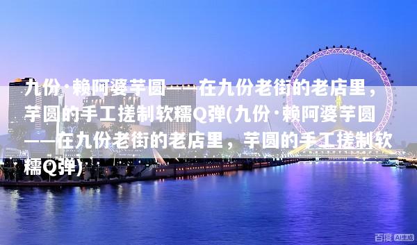 九份·赖阿婆芋圆——在九份老街的老店里，芋圆的手工搓制软糯Q弹(九份·赖阿婆芋圆——在九份老街的老店里，芋圆的手工搓制软糯Q弹)