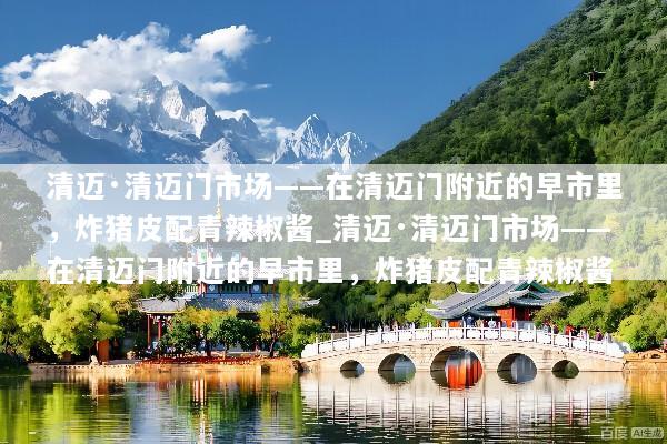 清迈·清迈门市场——在清迈门附近的早市里，炸猪皮配青辣椒酱_清迈·清迈门市场——在清迈门附近的早市里，炸猪皮配青辣椒酱