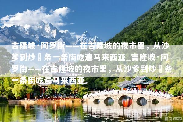 吉隆坡·阿罗街——在吉隆坡的夜市里，从沙爹到炒粿条一条街吃遍马来西亚_吉隆坡·阿罗街——在吉隆坡的夜市里，从沙爹到炒粿条一条街吃遍马来西亚