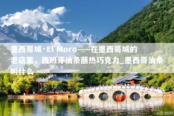 墨西哥城·El Moro——在墨西哥城的老店里，西班牙油条蘸热巧克力_墨西哥油条叫什么