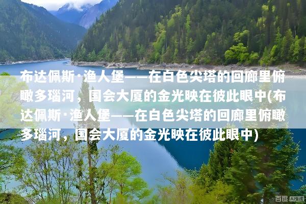 布达佩斯·渔人堡——在白色尖塔的回廊里俯瞰多瑙河，国会大厦的金光映在彼此眼中(布达佩斯·渔人堡——在白色尖塔的回廊里俯瞰多瑙河，国会大厦的金光映在彼此眼中)