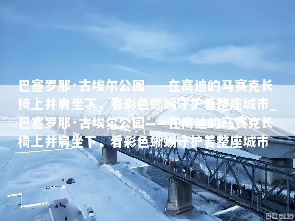 巴塞罗那·古埃尔公园——在高迪的马赛克长椅上并肩坐下，看彩色蜥蜴守护着整座城市_巴塞罗那·古埃尔公园——在高迪的马赛克长椅上并肩坐下，看彩色蜥蜴守护着整座城市