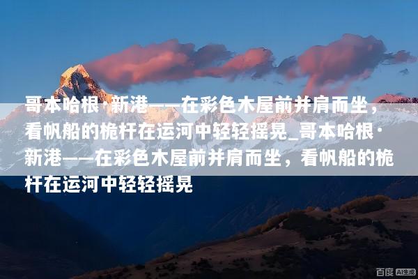 哥本哈根·新港——在彩色木屋前并肩而坐，看帆船的桅杆在运河中轻轻摇晃_哥本哈根·新港——在彩色木屋前并肩而坐，看帆船的桅杆在运河中轻轻摇晃
