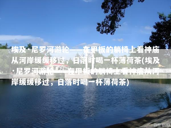 埃及·尼罗河游轮——在甲板的躺椅上看神庙从河岸缓缓移过，日落时喝一杯薄荷茶(埃及·尼罗河游轮——在甲板的躺椅上看神庙从河岸缓缓移过，日落时喝一杯薄荷茶)