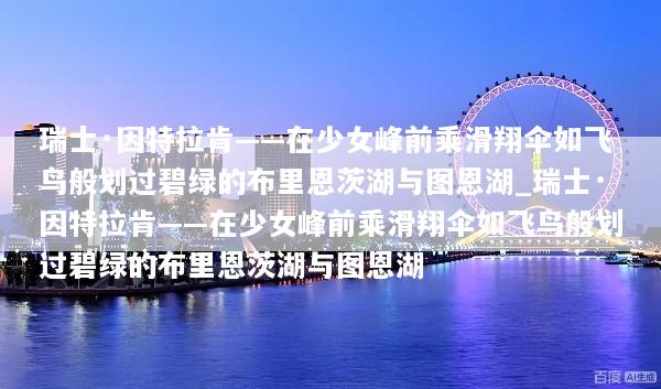 瑞士·因特拉肯——在少女峰前乘滑翔伞如飞鸟般划过碧绿的布里恩茨湖与图恩湖_瑞士·因特拉肯——在少女峰前乘滑翔伞如飞鸟般划过碧绿的布里恩茨湖与图恩湖