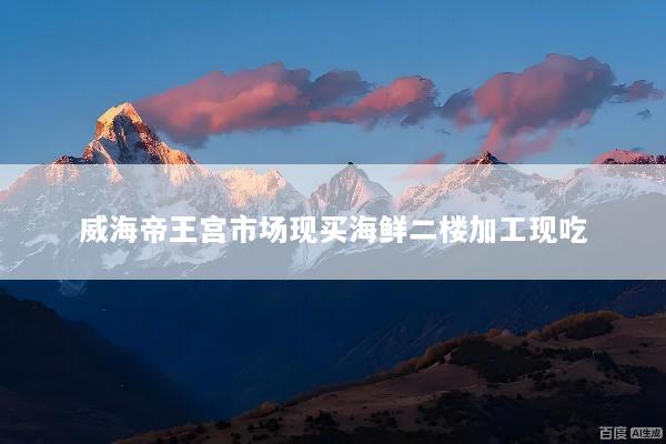 威海帝王宫市场现买海鲜二楼加工现吃