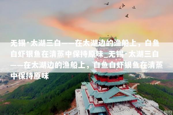 无锡·太湖三白——在太湖边的渔船上，白鱼白虾银鱼在清蒸中保持原味_无锡·太湖三白——在太湖边的渔船上，白鱼白虾银鱼在清蒸中保持原味