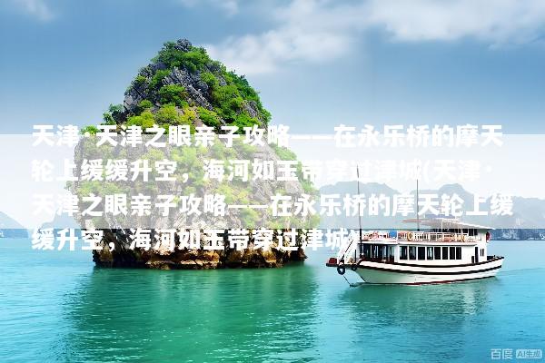 天津·天津之眼亲子攻略——在永乐桥的摩天轮上缓缓升空，海河如玉带穿过津城(天津·天津之眼亲子攻略——在永乐桥的摩天轮上缓缓升空，海河如玉带穿过津城)
