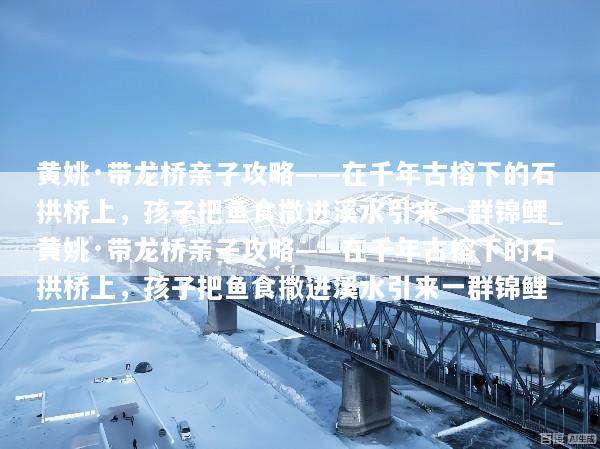 黄姚·带龙桥亲子攻略——在千年古榕下的石拱桥上，孩子把鱼食撒进溪水引来一群锦鲤_黄姚·带龙桥亲子攻略——在千年古榕下的石拱桥上，孩子把鱼食撒进溪水引来一群锦鲤