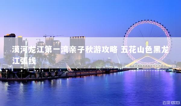漠河龙江第一湾亲子秋游攻略 五花山色黑龙江弧线