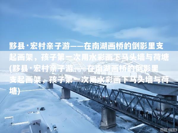 黟县·宏村亲子游——在南湖画桥的倒影里支起画架，孩子第一次用水彩画下马头墙与荷塘(黟县·宏村亲子游——在南湖画桥的倒影里支起画架，孩子第一次用水彩画下马头墙与荷塘)
