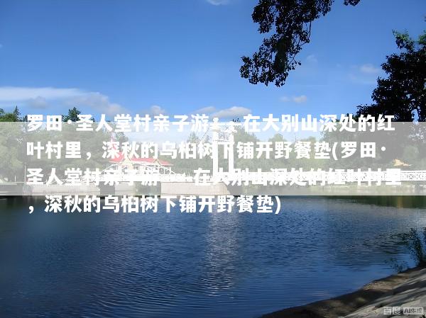 罗田·圣人堂村亲子游——在大别山深处的红叶村里，深秋的乌桕树下铺开野餐垫(罗田·圣人堂村亲子游——在大别山深处的红叶村里，深秋的乌桕树下铺开野餐垫)