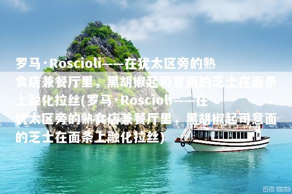 罗马·Roscioli——在犹太区旁的熟食店兼餐厅里，黑胡椒起司意面的芝士在面条上融化拉丝(罗马·Roscioli——在犹太区旁的熟食店兼餐厅里，黑胡椒起司意面的芝士在面条上融化拉丝)