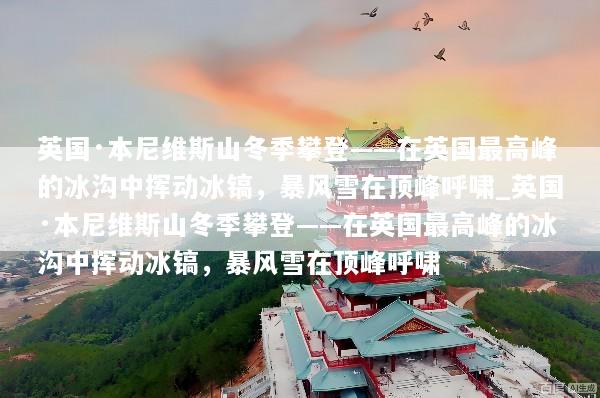 英国·本尼维斯山冬季攀登——在英国最高峰的冰沟中挥动冰镐，暴风雪在顶峰呼啸_英国·本尼维斯山冬季攀登——在英国最高峰的冰沟中挥动冰镐，暴风雪在顶峰呼啸
