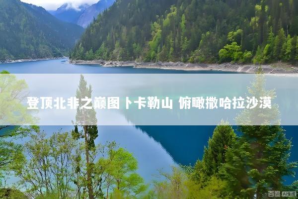 登顶北非之巅图卜卡勒山 俯瞰撒哈拉沙漠