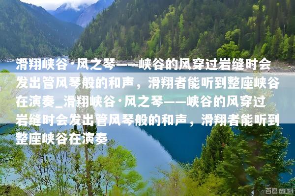 滑翔峡谷·风之琴——峡谷的风穿过岩缝时会发出管风琴般的和声，滑翔者能听到整座峡谷在演奏_滑翔峡谷·风之琴——峡谷的风穿过岩缝时会发出管风琴般的和声，滑翔者能听到整座峡谷在演奏