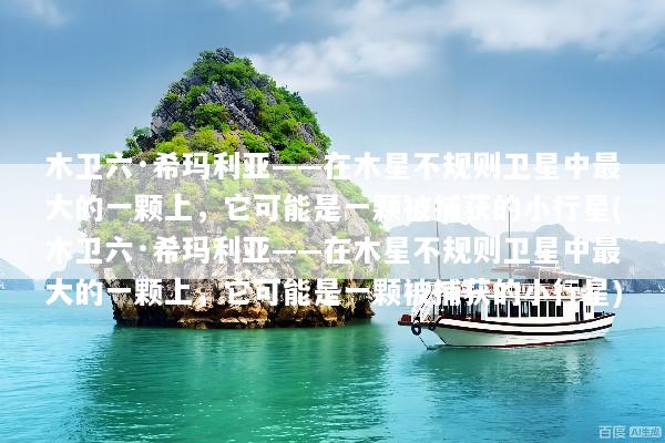 木卫六·希玛利亚——在木星不规则卫星中最大的一颗上，它可能是一颗被捕获的小行星(木卫六·希玛利亚——在木星不规则卫星中最大的一颗上，它可能是一颗被捕获的小行星)