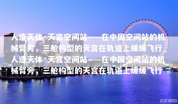 人造天体·天宫空间站——在中国空间站的机械臂旁，三舱构型的天宫在轨道上缓缓飞行_人造天体·天宫空间站——在中国空间站的机械臂旁，三舱构型的天宫在轨道上缓缓飞行