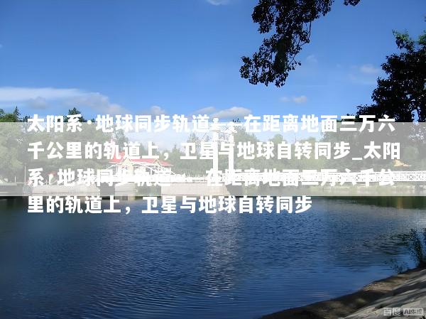 太阳系·地球同步轨道——在距离地面三万六千公里的轨道上，卫星与地球自转同步_太阳系·地球同步轨道——在距离地面三万六千公里的轨道上，卫星与地球自转同步