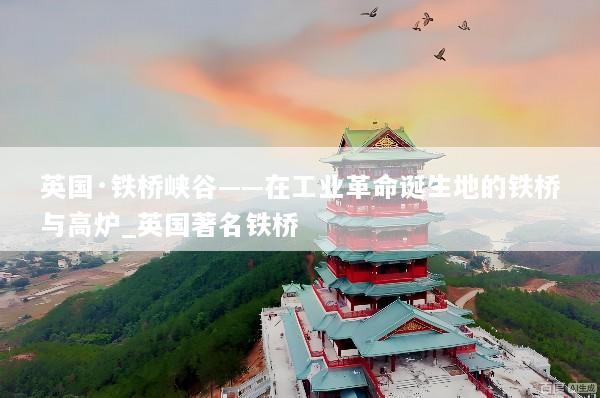 英国·铁桥峡谷——在工业革命诞生地的铁桥与高炉_英国著名铁桥