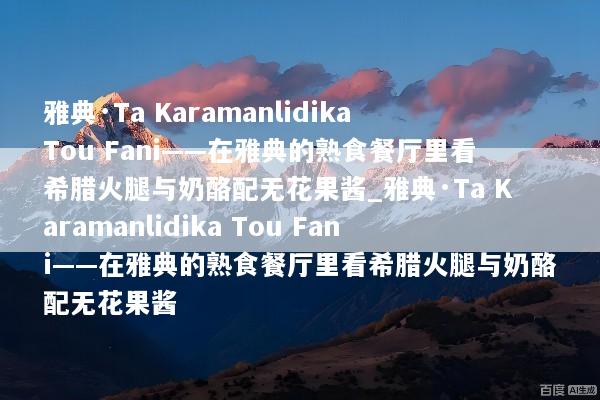 雅典·Ta Karamanlidika Tou Fani——在雅典的熟食餐厅里看希腊火腿与奶酪配无花果酱_雅典·Ta Karamanlidika Tou Fani——在雅典的熟食餐厅里看希腊火腿与奶酪配无花果酱