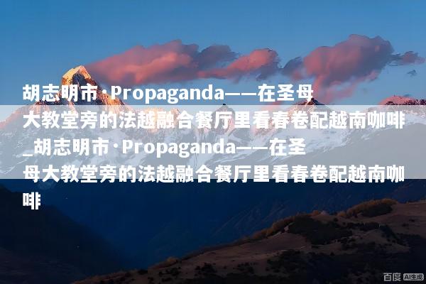 胡志明市·Propaganda——在圣母大教堂旁的法越融合餐厅里看春卷配越南咖啡_胡志明市·Propaganda——在圣母大教堂旁的法越融合餐厅里看春卷配越南咖啡
