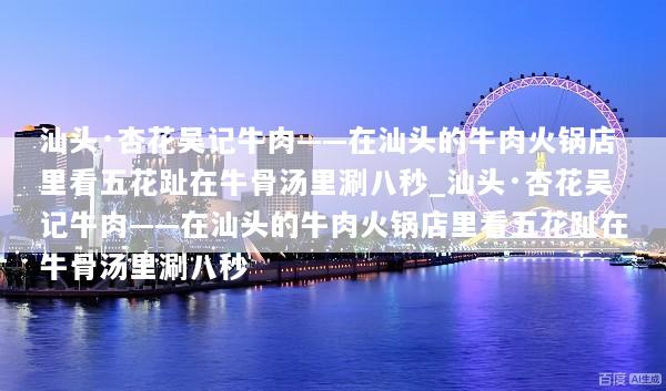 汕头·杏花吴记牛肉——在汕头的牛肉火锅店里看五花趾在牛骨汤里涮八秒_汕头·杏花吴记牛肉——在汕头的牛肉火锅店里看五花趾在牛骨汤里涮八秒