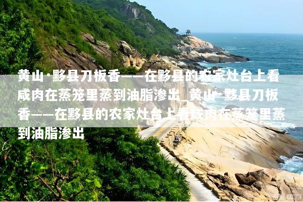 黄山·黟县刀板香——在黟县的农家灶台上看咸肉在蒸笼里蒸到油脂渗出_黄山·黟县刀板香——在黟县的农家灶台上看咸肉在蒸笼里蒸到油脂渗出
