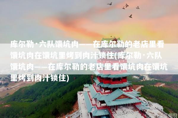 库尔勒·六队馕坑肉——在库尔勒的老店里看馕坑肉在馕坑里烤到肉汁锁住(库尔勒·六队馕坑肉——在库尔勒的老店里看馕坑肉在馕坑里烤到肉汁锁住)