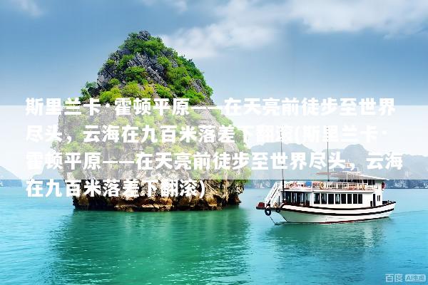 斯里兰卡·霍顿平原——在天亮前徒步至世界尽头，云海在九百米落差下翻滚(斯里兰卡·霍顿平原——在天亮前徒步至世界尽头，云海在九百米落差下翻滚)