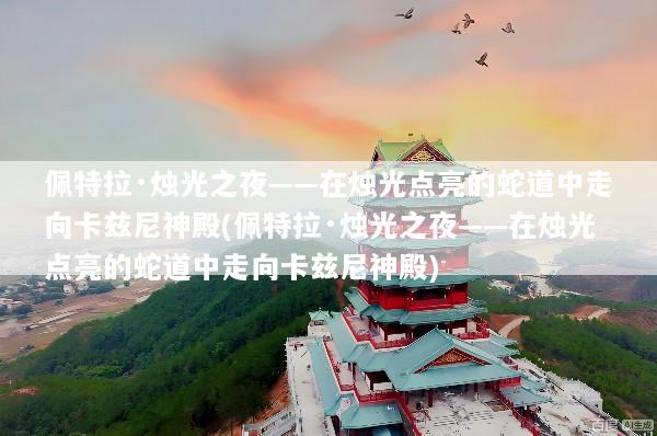 佩特拉·烛光之夜——在烛光点亮的蛇道中走向卡兹尼神殿(佩特拉·烛光之夜——在烛光点亮的蛇道中走向卡兹尼神殿)