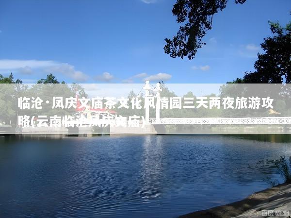 临沧·凤庆文庙茶文化风情园三天两夜旅游攻略(云南临沧凤庆文庙)