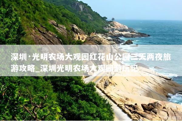 深圳·光明农场大观园红花山公园三天两夜旅游攻略_深圳光明农场大观园游玩记