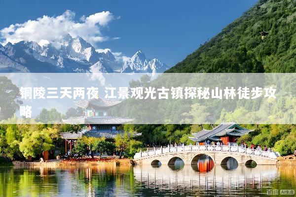 铜陵三天两夜 江景观光古镇探秘山林徒步攻略