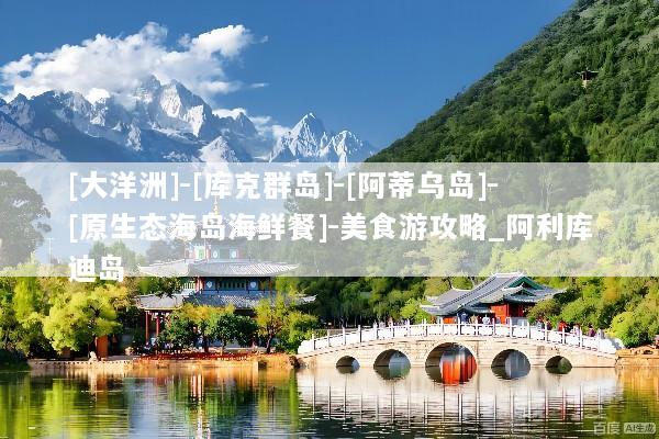 [大洋洲]-[库克群岛]-[阿蒂乌岛]-[原生态海岛海鲜餐]-美食游攻略_阿利库迪岛