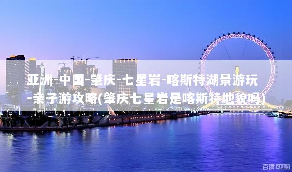 亚洲-中国-肇庆-七星岩-喀斯特湖景游玩-亲子游攻略(肇庆七星岩是喀斯特地貌吗)