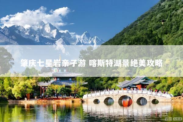 肇庆七星岩亲子游 喀斯特湖景绝美攻略