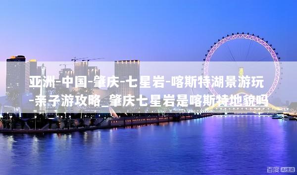 亚洲-中国-肇庆-七星岩-喀斯特湖景游玩-亲子游攻略_肇庆七星岩是喀斯特地貌吗