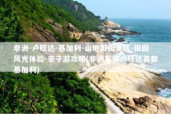 非洲-卢旺达-基加利-山地田园景区-田园风光体验-亲子游攻略(非洲东部卢旺达首都基加利)