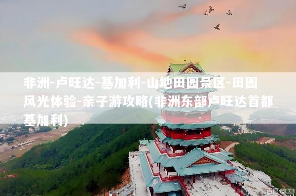 非洲-卢旺达-基加利-山地田园景区-田园风光体验-亲子游攻略(非洲东部卢旺达首都基加利)